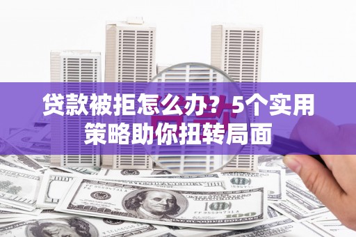 徐州贷款被拒怎么办？5个实用策略助你扭转局面
