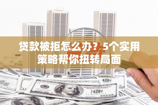 徐州贷款被拒怎么办？5个实用策略帮你扭转局面