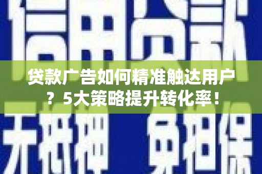 徐州贷款广告如何精准触达用户？5大策略提升转化率！