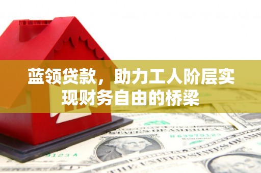 徐州蓝领贷款，助力工人阶层实现财务自由的桥梁