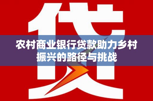 徐州农村商业银行贷款助力乡村振兴的路径与挑战