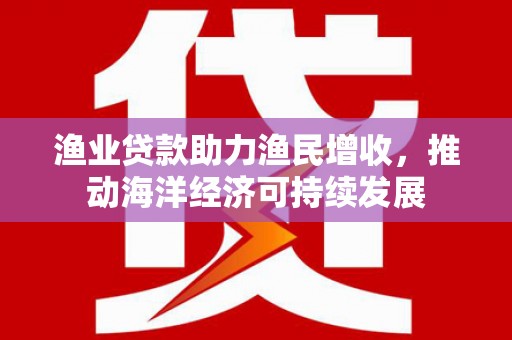 徐州渔业贷款助力渔民增收，推动海洋经济可持续发展
