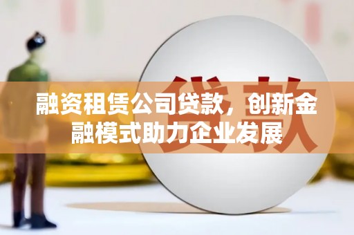 徐州融资租赁公司贷款，创新金融模式助力企业发展