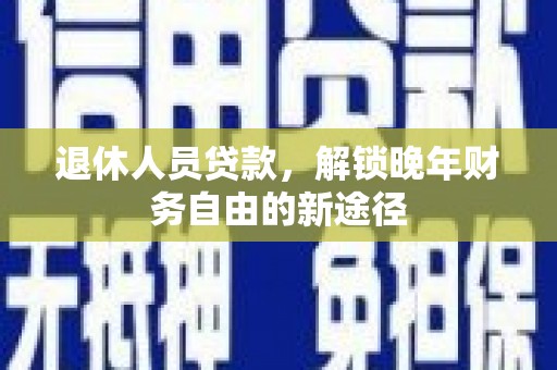 徐州退休人员贷款，解锁晚年财务自由的新途径