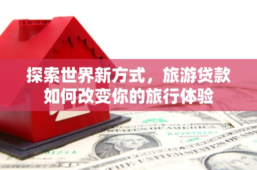 徐州探索世界新方式，旅游贷款如何改变你的旅行体验