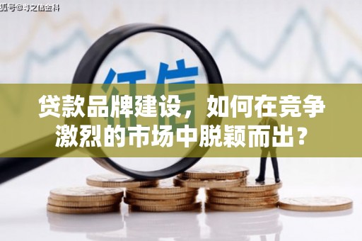 徐州贷款品牌建设，如何在竞争激烈的市场中脱颖而出？