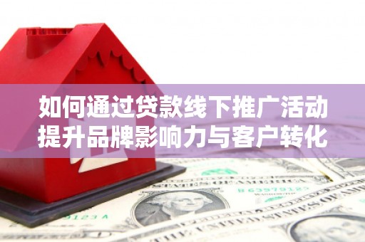 徐州如何通过贷款线下推广活动提升品牌影响力与客户转化率