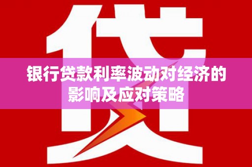 徐州银行贷款利率波动对经济的影响及应对策略