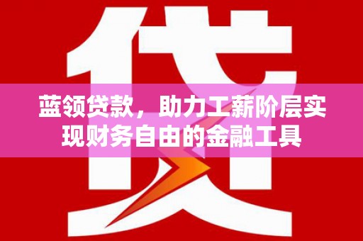 徐州蓝领贷款，助力工薪阶层实现财务自由的金融工具