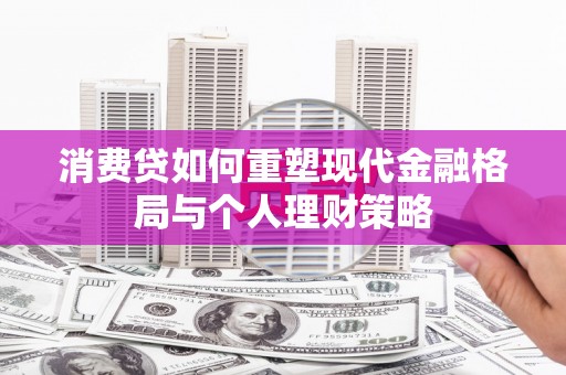 徐州消费贷如何重塑现代金融格局与个人理财策略