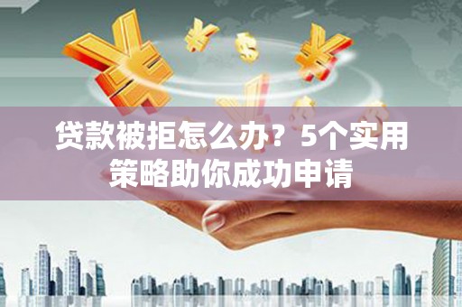 徐州贷款被拒怎么办？5个实用策略助你成功申请