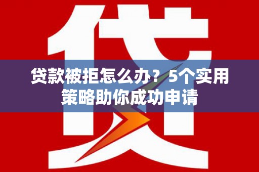 徐州贷款被拒怎么办？5个实用策略助你成功申请