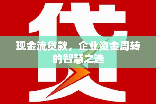 徐州现金流贷款，企业资金周转的智慧之选